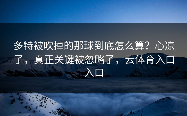 多特被吹掉的那球到底怎么算？心凉了，真正关键被忽略了，云体育入口入口