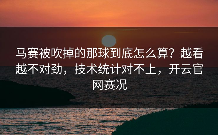马赛被吹掉的那球到底怎么算?越看越不对劲,技术统计对不上,开云官网赛况 马赛被吹掉的那球到底怎么算?越看越不对劲,技术统计对不上,开云官网赛况