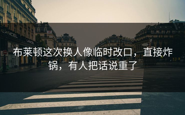 布莱顿这次换人像临时改口,直接炸锅,有人把话说重了 布莱顿这次换人像临时改口,直接炸锅,有人把话说重了