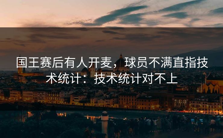 国王赛后有人开麦，球员不满直指技术统计：技术统计对不上
