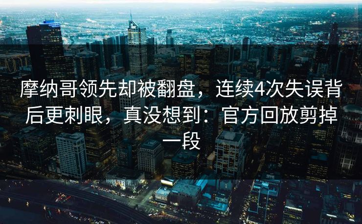 摩纳哥领先却被翻盘,连续4次失误背后更刺眼,真没想到:官方回放剪掉一段 摩纳哥领先却被翻盘,连续4次失误背后更刺眼,真没想到:官方回放剪掉一段