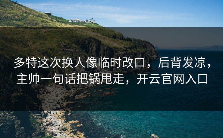 多特这次换人像临时改口，后背发凉，主帅一句话把锅甩走，开云官网入口