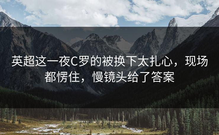 英超这一夜C罗的被换下太扎心，现场都愣住，慢镜头给了答案