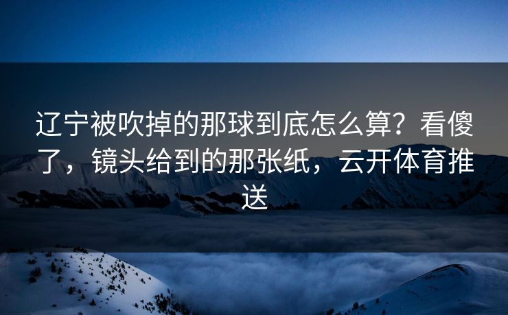 辽宁被吹掉的那球到底怎么算?看傻了,镜头给到的那张纸,云开体育推送 辽宁被吹掉的那球到底怎么算?看傻了,镜头给到的那张纸,云开体育推送