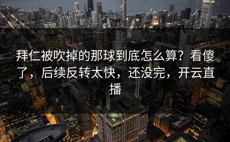 拜仁被吹掉的那球到底怎么算?看傻了,后续反转太快,还没完,开云直播 拜仁被吹掉的那球到底怎么算?看傻了,后续反转太快,还没完,开云直播