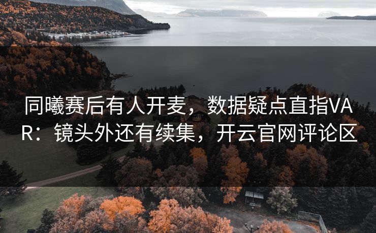 同曦赛后有人开麦,数据疑点直指VAR:镜头外还有续集,开云官网评论区 同曦赛后有人开麦,数据疑点直指VAR:镜头外还有续集,开云官网评论区