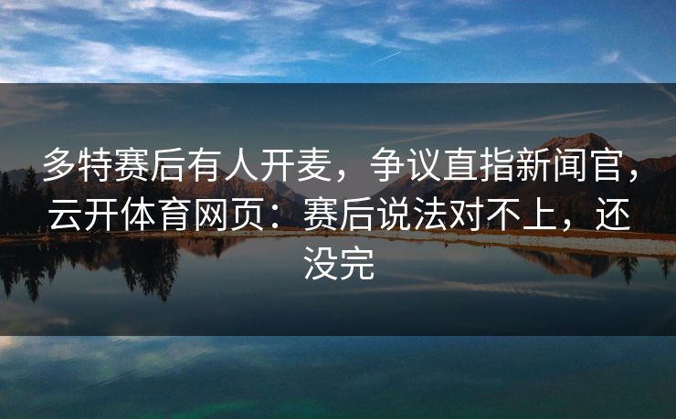 多特赛后有人开麦，争议直指新闻官，云开体育网页：赛后说法对不上，还没完