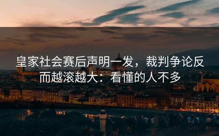皇家社会赛后声明一发，裁判争论反而越滚越大：看懂的人不多