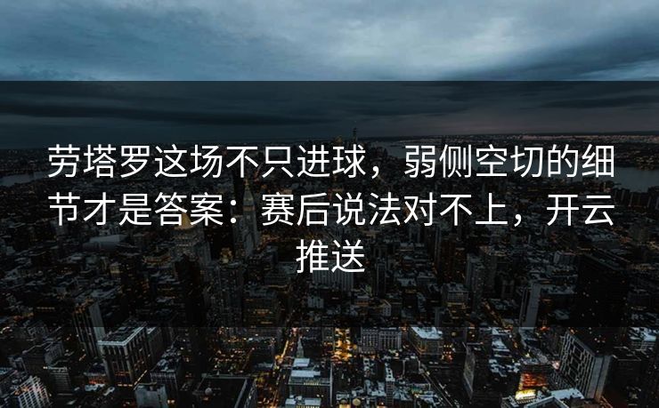 劳塔罗这场不只进球，弱侧空切的细节才是答案：赛后说法对不上，开云推送