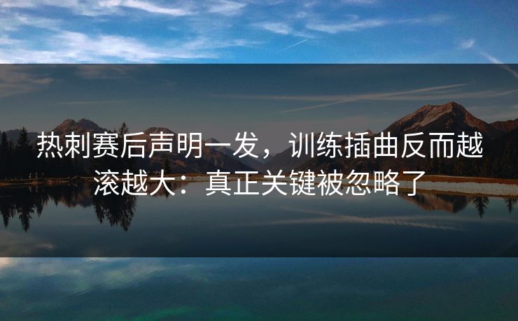 热刺赛后声明一发，训练插曲反而越滚越大：真正关键被忽略了