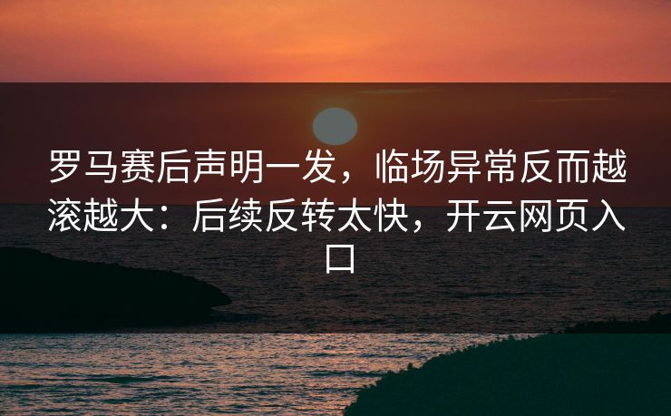 罗马赛后声明一发，临场异常反而越滚越大：后续反转太快，开云网页入口