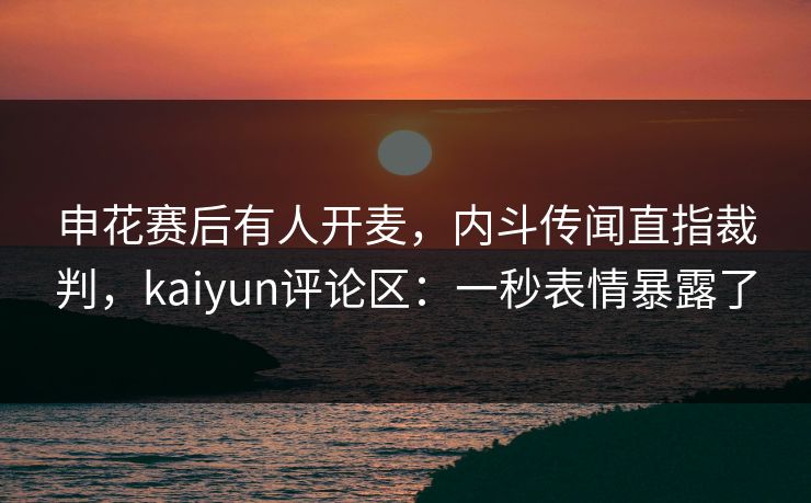 申花赛后有人开麦，内斗传闻直指裁判，kaiyun评论区：一秒表情暴露了