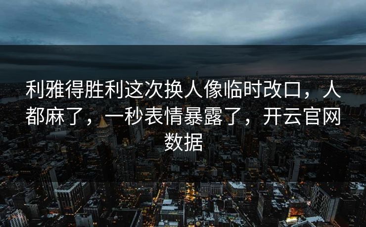 利雅得胜利这次换人像临时改口，人都麻了，一秒表情暴露了，开云官网数据