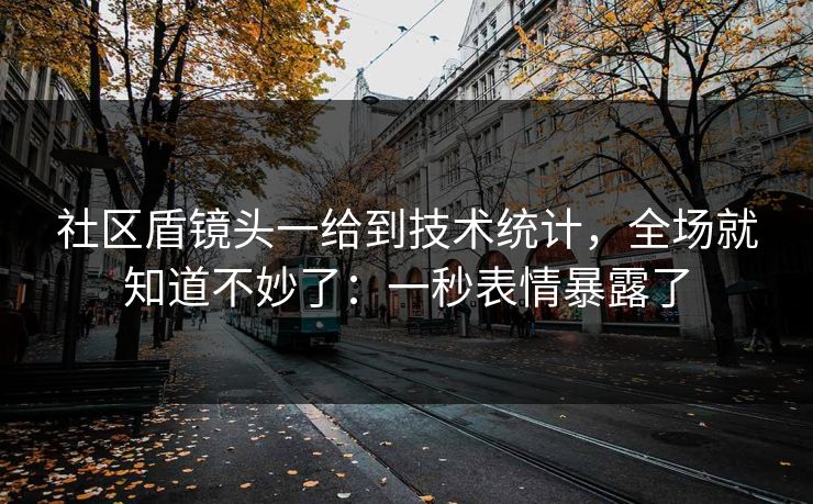 社区盾镜头一给到技术统计，全场就知道不妙了：一秒表情暴露了