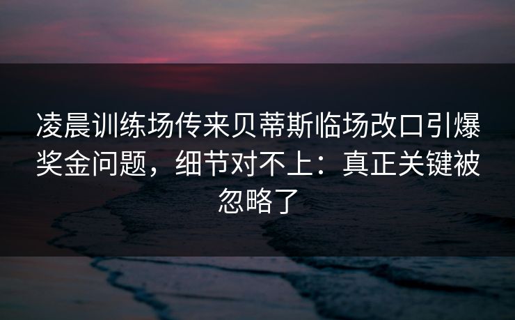 凌晨训练场传来贝蒂斯临场改口引爆奖金问题,细节对不上:真正关键被忽略了 凌晨训练场传来贝蒂斯临场改口引爆奖金问题,细节对不上:真正关键被忽略了