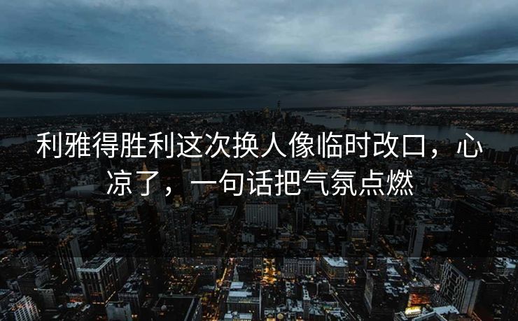 利雅得胜利这次换人像临时改口,心凉了,一句话把气氛点燃 利雅得胜利这次换人像临时改口,心凉了,一句话把气氛点燃