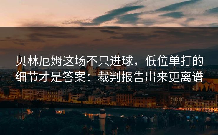 贝林厄姆这场不只进球，低位单打的细节才是答案：裁判报告出来更离谱