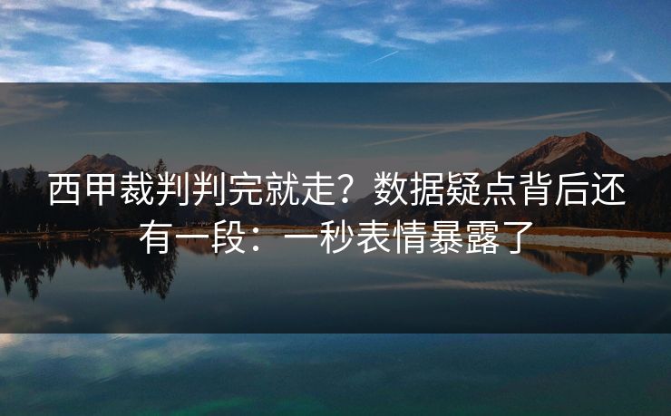 西甲裁判判完就走？数据疑点背后还有一段：一秒表情暴露了