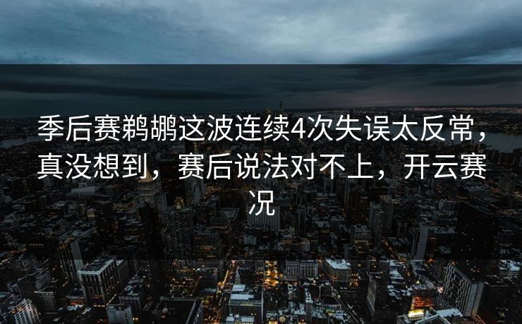季后赛鹈鹕这波连续4次失误太反常，真没想到，赛后说法对不上，开云赛况