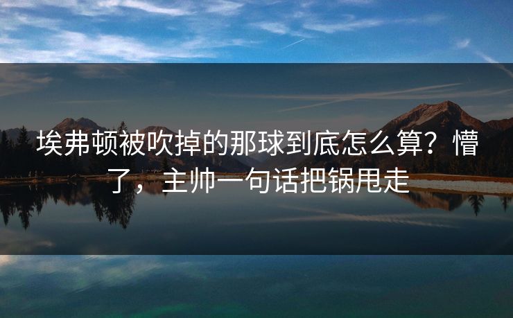 埃弗顿被吹掉的那球到底怎么算?懵了,主帅一句话把锅甩走 埃弗顿被吹掉的那球到底怎么算?懵了,主帅一句话把锅甩走