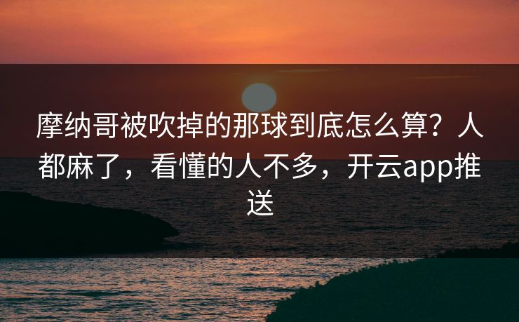 摩纳哥被吹掉的那球到底怎么算?人都麻了,看懂的人不多,开云app推送 摩纳哥被吹掉的那球到底怎么算?人都麻了,看懂的人不多,开云app推送