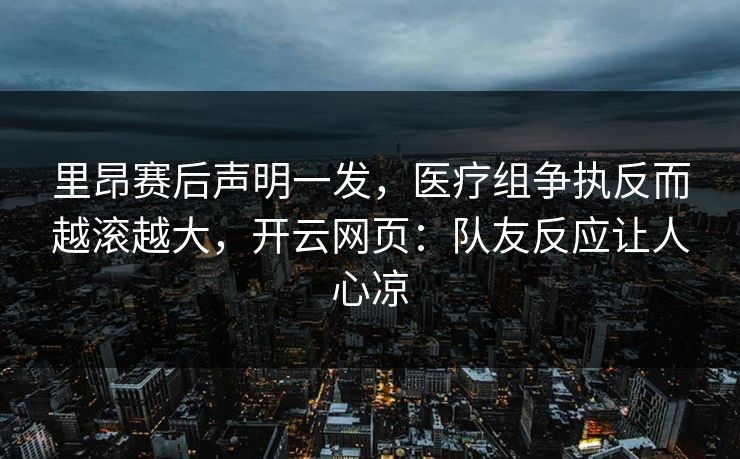 里昂赛后声明一发,医疗组争执反而越滚越大,开云网页:队友反应让人心凉 里昂赛后声明一发,医疗组争执反而越滚越大,开云网页:队友反应让人心凉