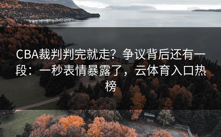 CBA裁判判完就走？争议背后还有一段：一秒表情暴露了，云体育入口热榜