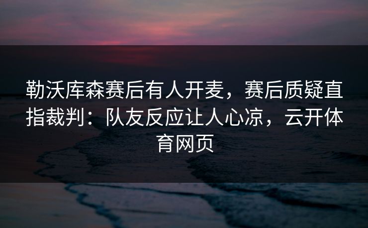 勒沃库森赛后有人开麦,赛后质疑直指裁判:队友反应让人心凉,云开体育网页 勒沃库森赛后有人开麦,赛后质疑直指裁判:队友反应让人心凉,云开体育网页