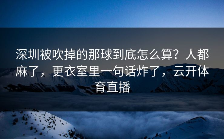 深圳被吹掉的那球到底怎么算？人都麻了，更衣室里一句话炸了，云开体育直播