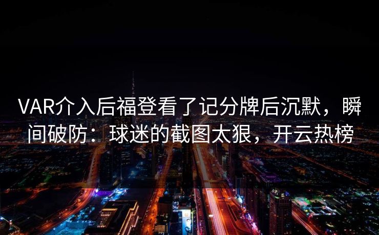 VAR介入后福登看了记分牌后沉默，瞬间破防：球迷的截图太狠，开云热榜