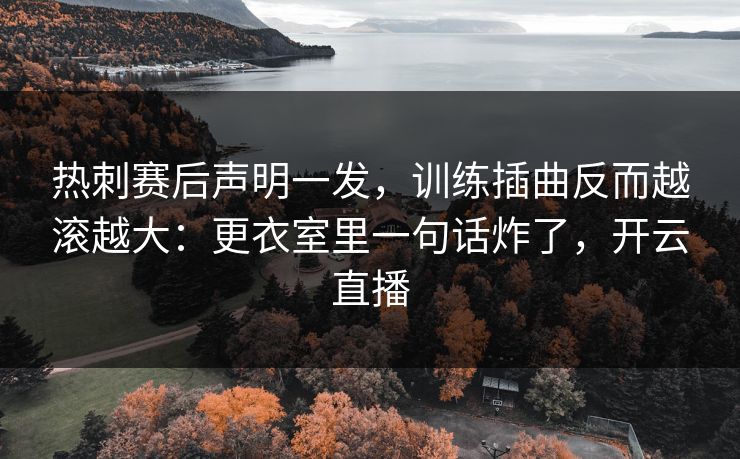 热刺赛后声明一发，训练插曲反而越滚越大：更衣室里一句话炸了，开云直播
