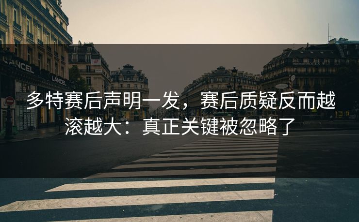 多特赛后声明一发，赛后质疑反而越滚越大：真正关键被忽略了