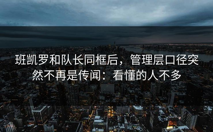 班凯罗和队长同框后，管理层口径突然不再是传闻：看懂的人不多