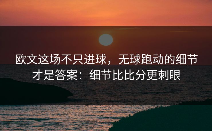 欧文这场不只进球，无球跑动的细节才是答案：细节比比分更刺眼