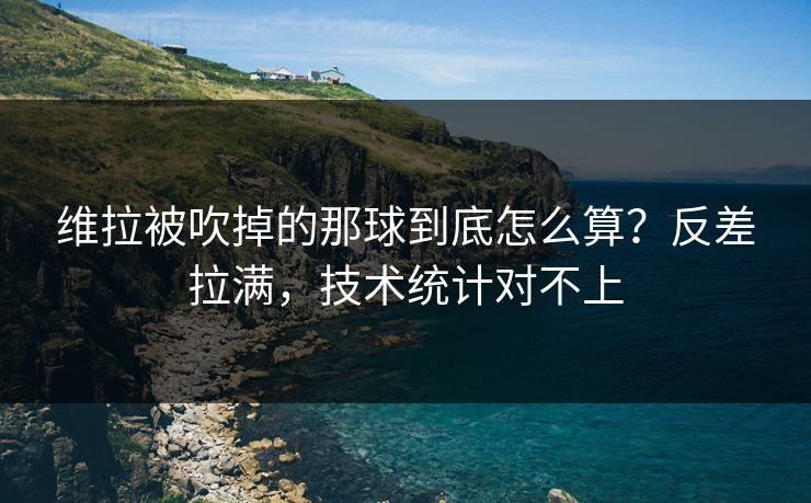 维拉被吹掉的那球到底怎么算？反差拉满，技术统计对不上