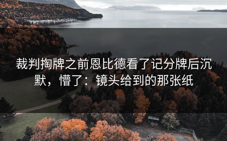 裁判掏牌之前恩比德看了记分牌后沉默，懵了：镜头给到的那张纸