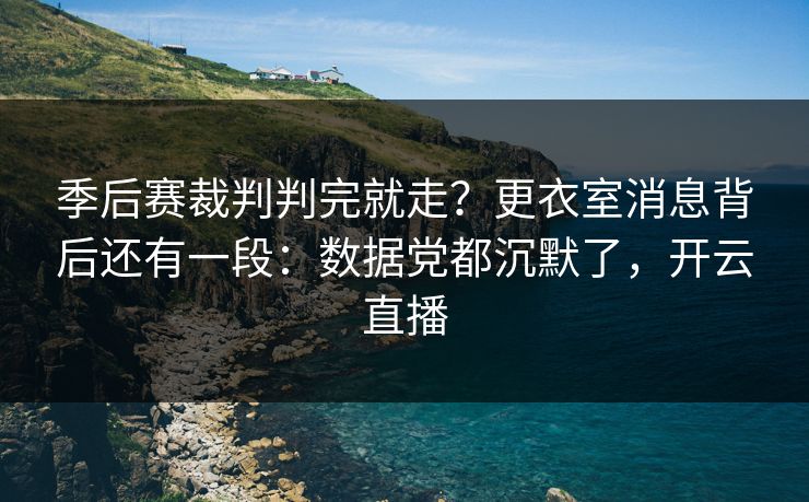 季后赛裁判判完就走？更衣室消息背后还有一段：数据党都沉默了，开云直播