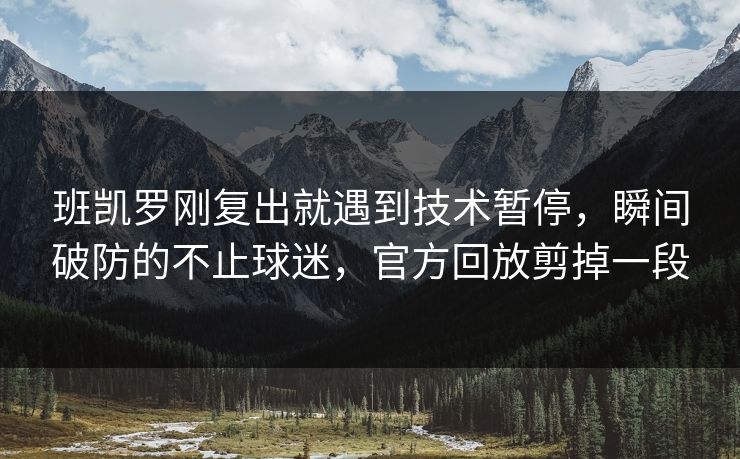 班凯罗刚复出就遇到技术暂停，瞬间破防的不止球迷，官方回放剪掉一段