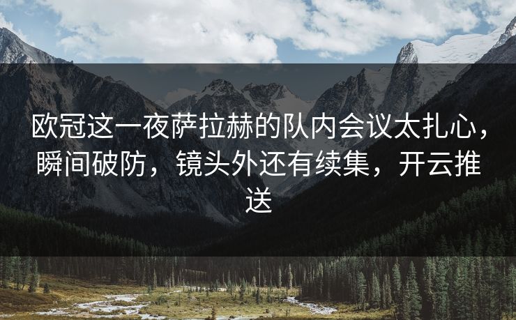欧冠这一夜萨拉赫的队内会议太扎心，瞬间破防，镜头外还有续集，开云推送
