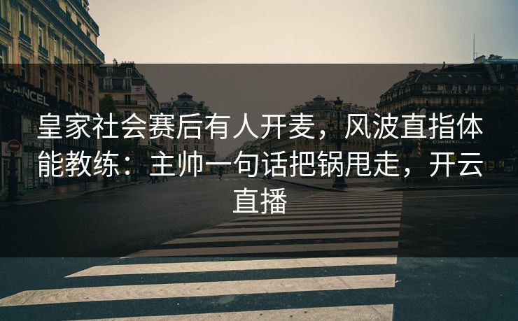 皇家社会赛后有人开麦，风波直指体能教练：主帅一句话把锅甩走，开云直播