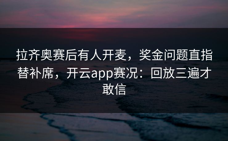 拉齐奥赛后有人开麦，奖金问题直指替补席，开云app赛况：回放三遍才敢信