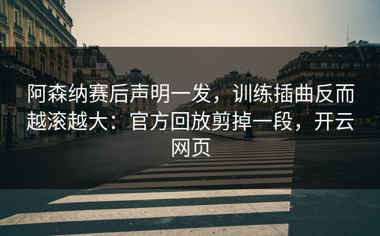 阿森纳赛后声明一发，训练插曲反而越滚越大：官方回放剪掉一段，开云网页