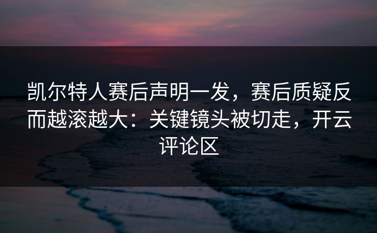 凯尔特人赛后声明一发，赛后质疑反而越滚越大：关键镜头被切走，开云评论区