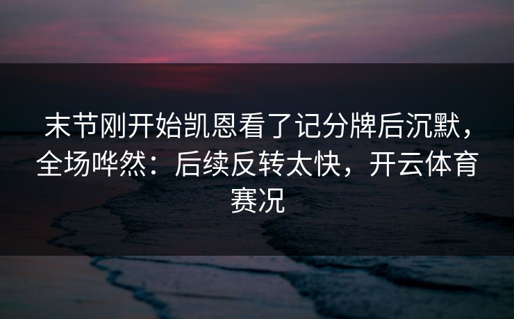 末节刚开始凯恩看了记分牌后沉默，全场哗然：后续反转太快，开云体育赛况