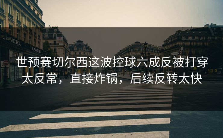 世预赛切尔西这波控球六成反被打穿太反常，直接炸锅，后续反转太快