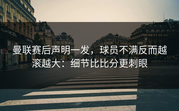曼联赛后声明一发，球员不满反而越滚越大：细节比比分更刺眼
