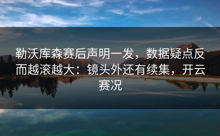 勒沃库森赛后声明一发，数据疑点反而越滚越大：镜头外还有续集，开云赛况