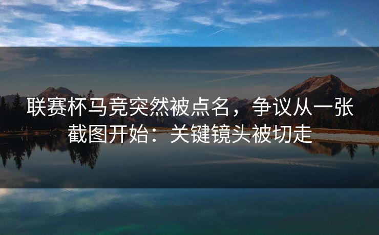 联赛杯马竞突然被点名，争议从一张截图开始：关键镜头被切走