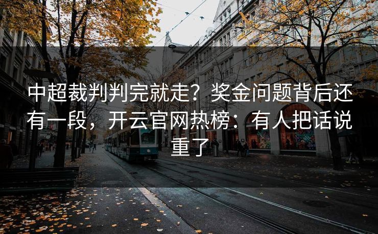 中超裁判判完就走？奖金问题背后还有一段，开云官网热榜：有人把话说重了