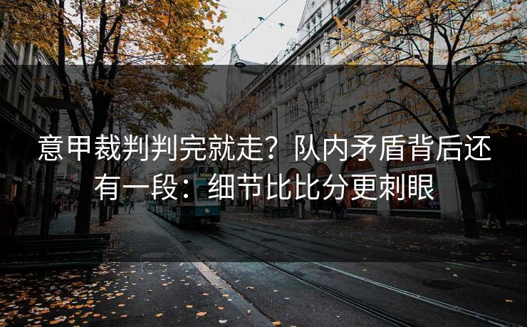 意甲裁判判完就走？队内矛盾背后还有一段：细节比比分更刺眼